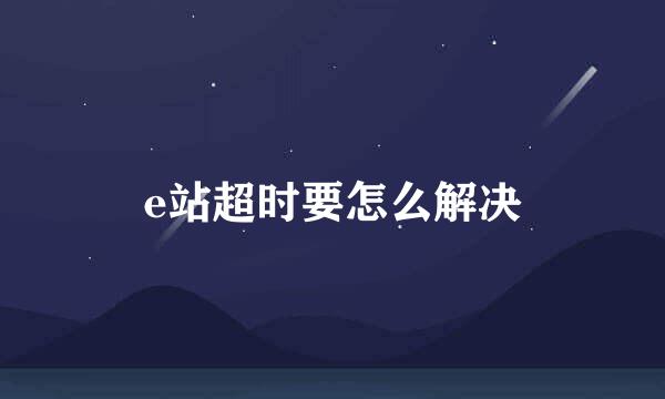 e站超时要怎么解决