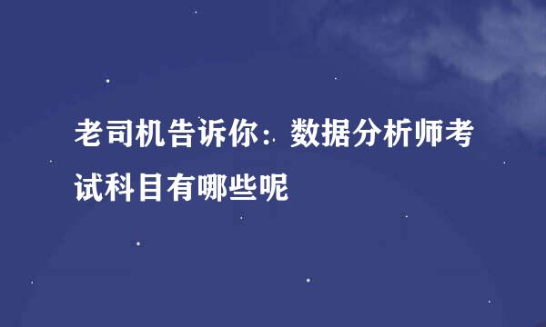 老司机告诉你：数据分析师考试科目有哪些呢