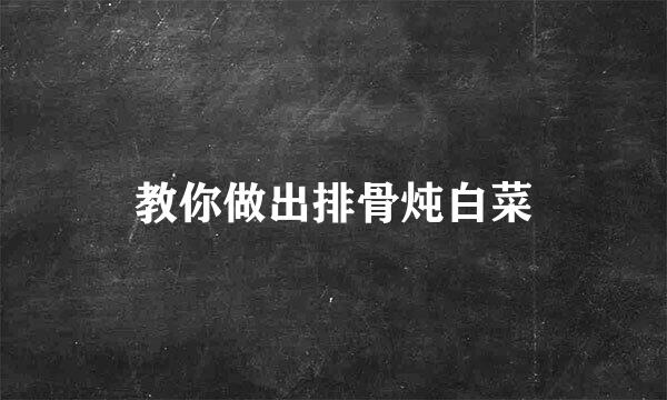 教你做出排骨炖白菜