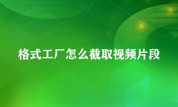格式工厂怎么截取视频片段