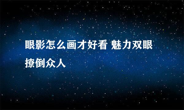 眼影怎么画才好看 魅力双眼撩倒众人