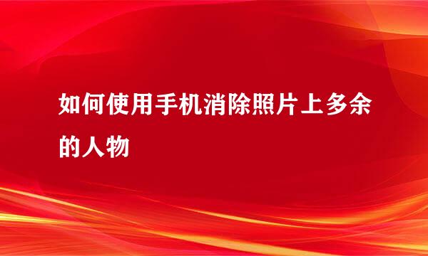 如何使用手机消除照片上多余的人物