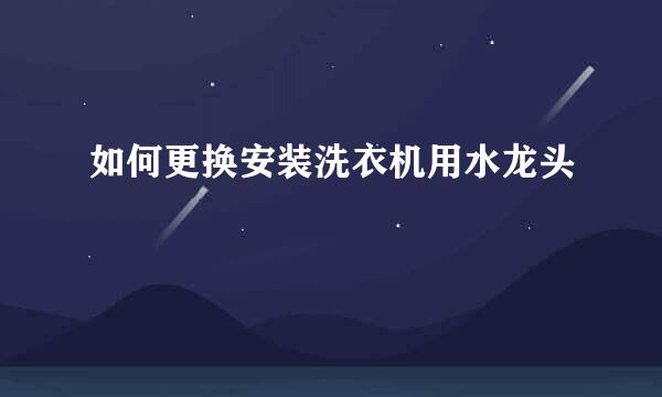 如何更换安装洗衣机用水龙头