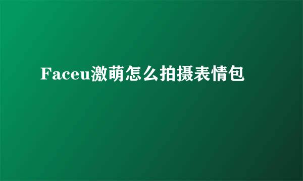 Faceu激萌怎么拍摄表情包