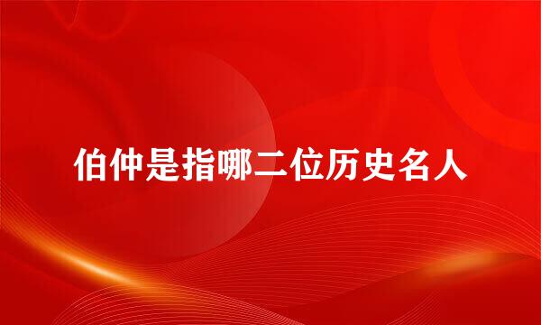 伯仲是指哪二位历史名人