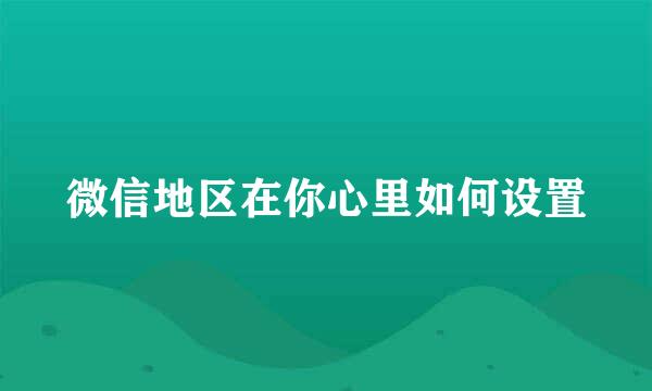 微信地区在你心里如何设置