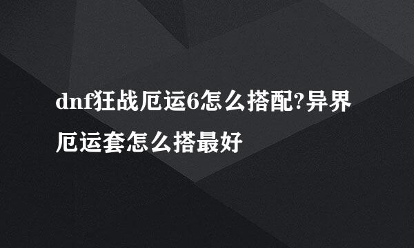 dnf狂战厄运6怎么搭配?异界厄运套怎么搭最好
