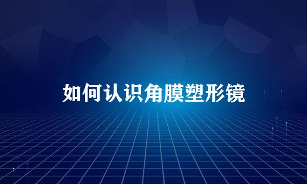 如何认识角膜塑形镜