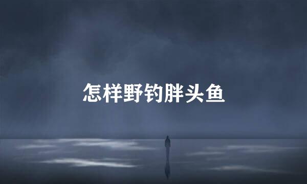 怎样野钓胖头鱼