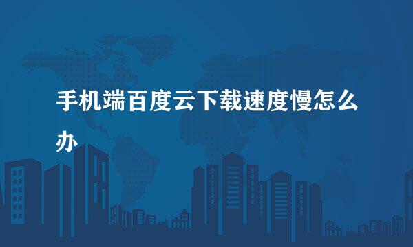 手机端百度云下载速度慢怎么办