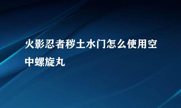 火影忍者秽土水门怎么使用空中螺旋丸