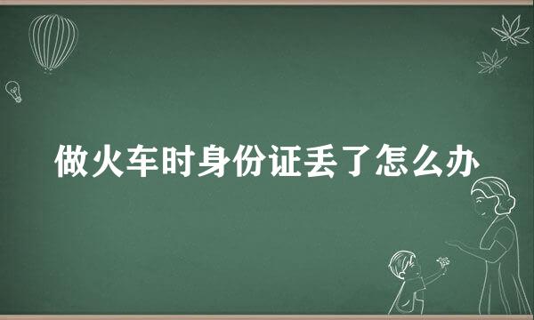 做火车时身份证丢了怎么办
