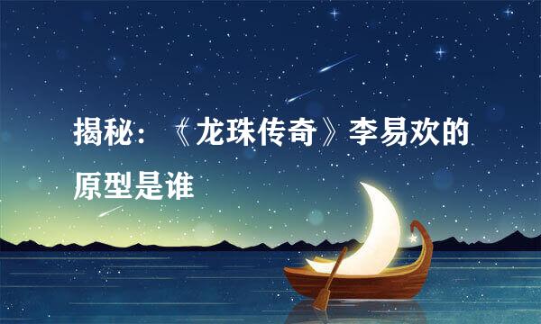揭秘：《龙珠传奇》李易欢的原型是谁