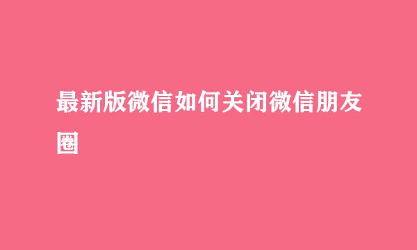 最新版微信如何关闭微信朋友圈