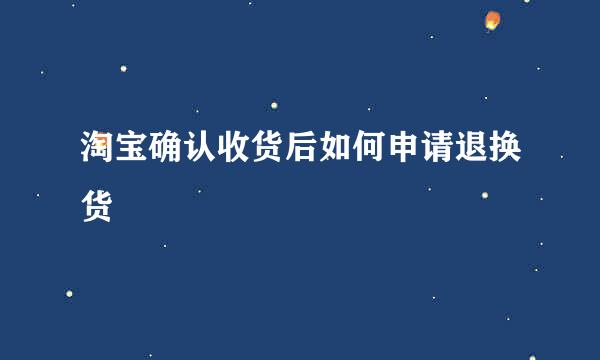 淘宝确认收货后如何申请退换货