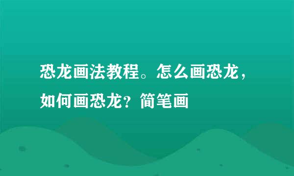 恐龙画法教程。怎么画恐龙，如何画恐龙？简笔画