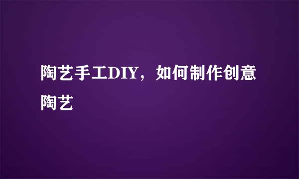 陶艺手工DIY，如何制作创意陶艺