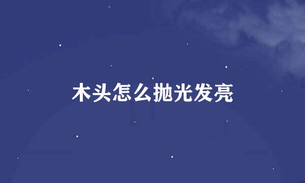 木头怎么抛光发亮