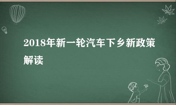 2018年新一轮汽车下乡新政策解读