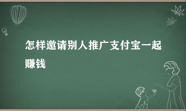怎样邀请别人推广支付宝一起赚钱