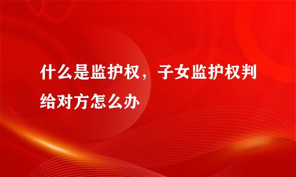 什么是监护权，子女监护权判给对方怎么办