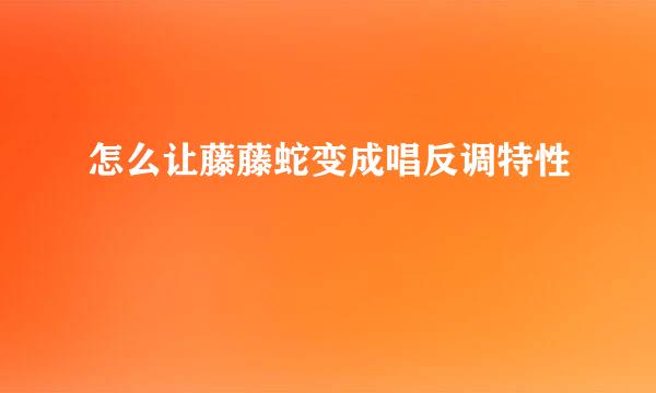 怎么让藤藤蛇变成唱反调特性