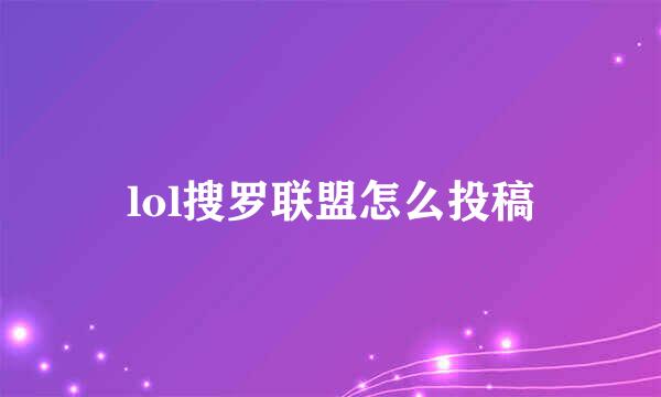lol搜罗联盟怎么投稿