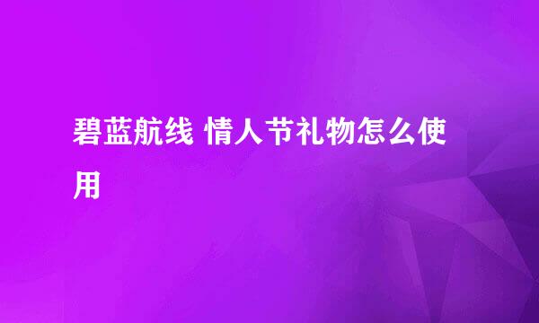 碧蓝航线 情人节礼物怎么使用