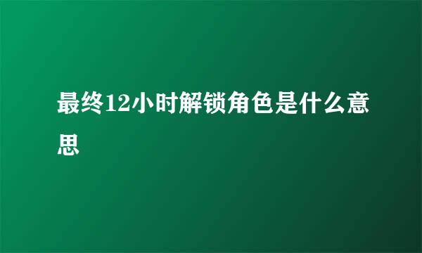 最终12小时解锁角色是什么意思