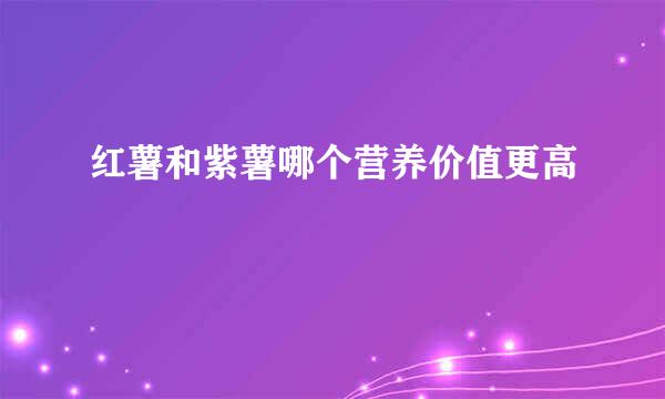 红薯和紫薯哪个营养价值更高