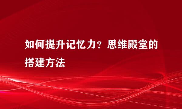 如何提升记忆力？思维殿堂的搭建方法