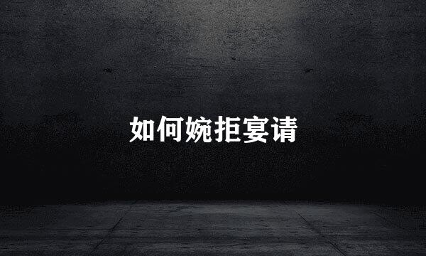 如何婉拒宴请