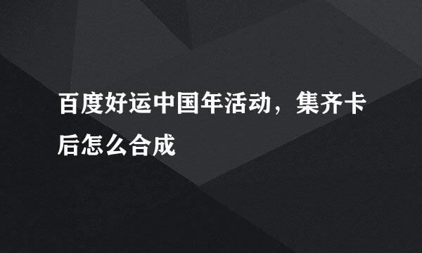 百度好运中国年活动，集齐卡后怎么合成