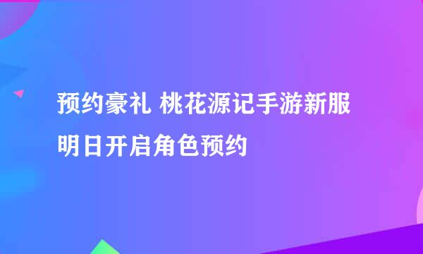 预约豪礼 桃花源记手游新服明日开启角色预约