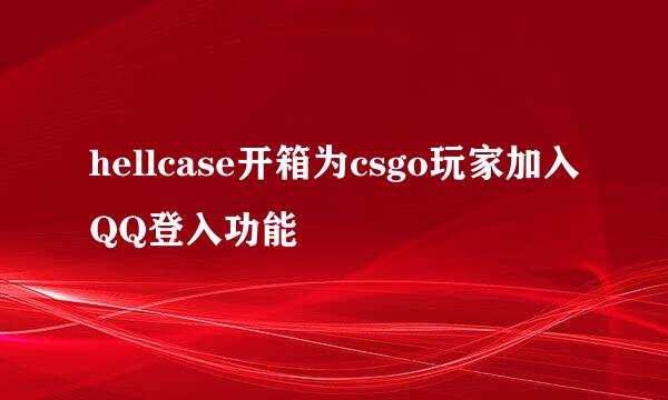 hellcase开箱为csgo玩家加入QQ登入功能