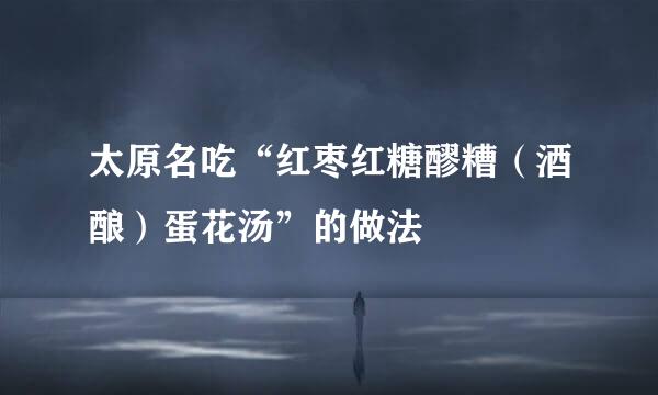 太原名吃“红枣红糖醪糟（酒酿）蛋花汤”的做法