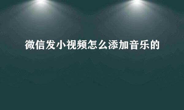 微信发小视频怎么添加音乐的
