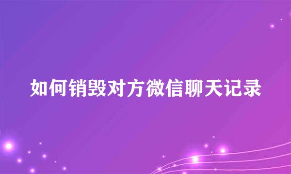 如何销毁对方微信聊天记录
