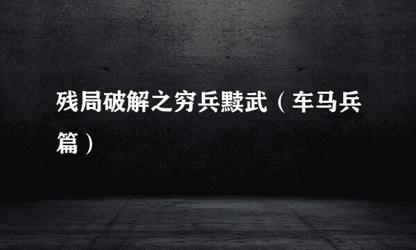 残局破解之穷兵黩武(车马兵篇)