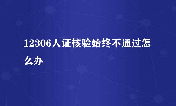 12306人证核验始终不通过怎么办