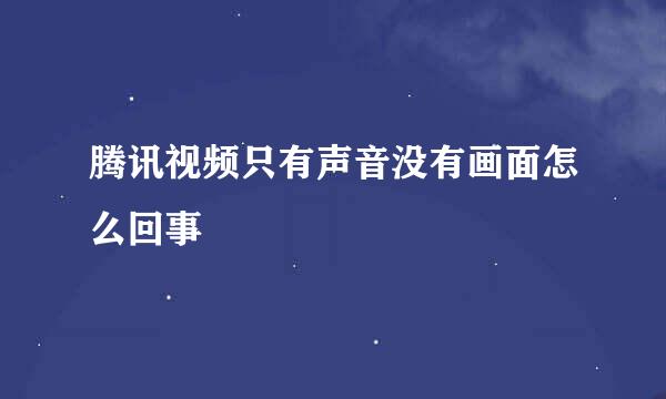 腾讯视频只有声音没有画面怎么回事