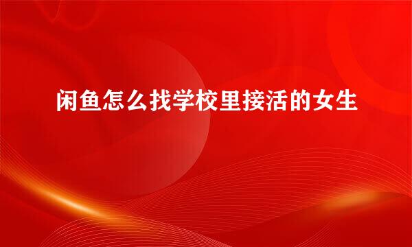 闲鱼怎么找学校里接活的女生