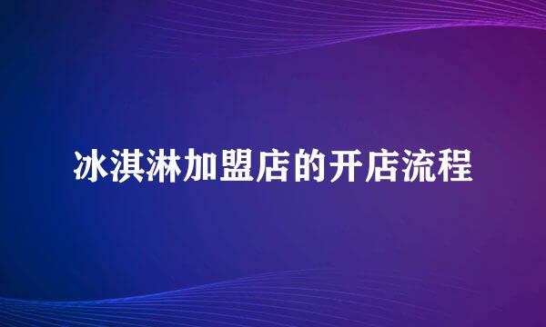 冰淇淋加盟店的开店流程