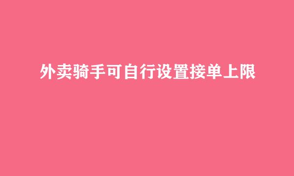 外卖骑手可自行设置接单上限