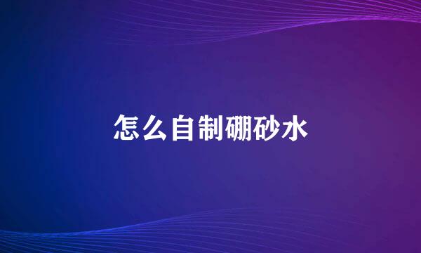 怎么自制硼砂水
