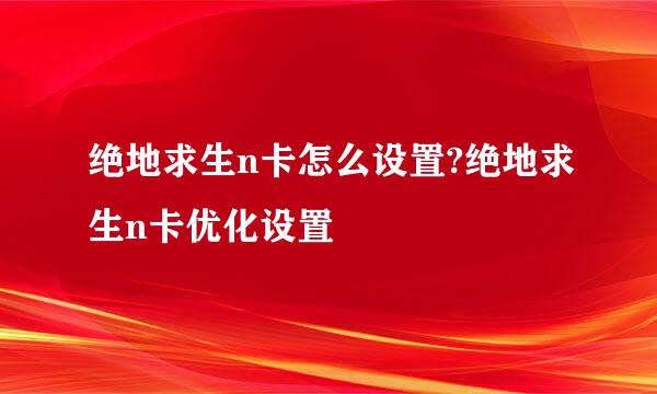 绝地求生n卡怎么设置?绝地求生n卡优化设置