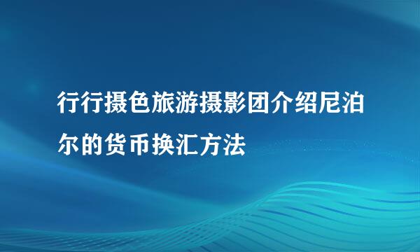 行行摄色旅游摄影团介绍尼泊尔的货币换汇方法