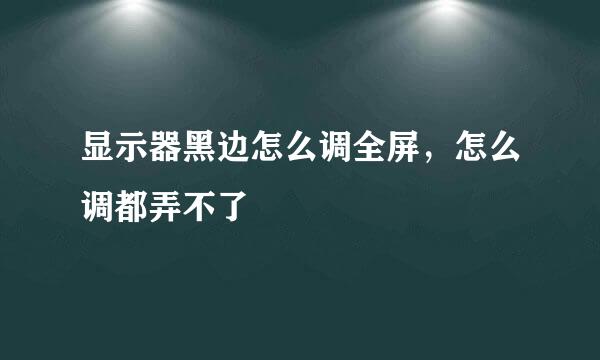 显示器黑边怎么调全屏，怎么调都弄不了