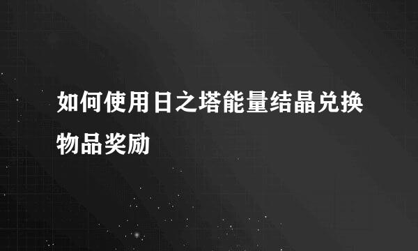 如何使用日之塔能量结晶兑换物品奖励