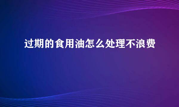 过期的食用油怎么处理不浪费